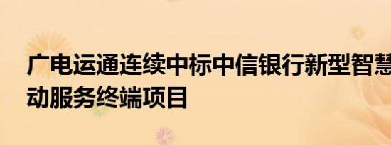 广电运通连续中标中信银行新型智慧柜台 移动服务终端项目