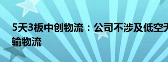 5天3板中创物流：公司不涉及低空无人机运输物流