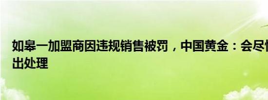 如皋一加盟商因违规销售被罚，中国黄金：会尽快核实并作出处理