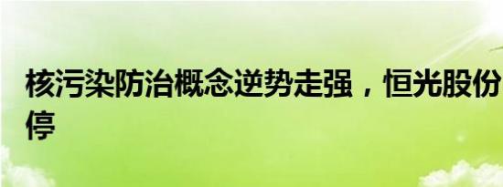 核污染防治概念逆势走强，恒光股份20CM涨停