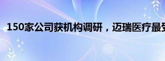 150家公司获机构调研，迈瑞医疗最受关注