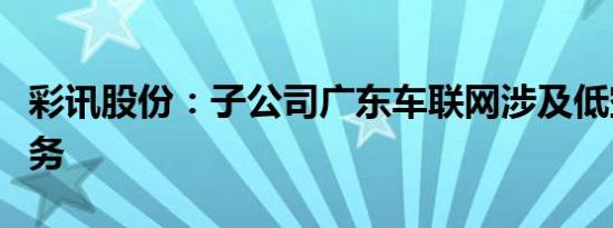 彩讯股份：子公司广东车联网涉及低空经济业务