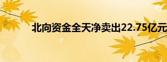 北向资金全天净卖出22.75亿元