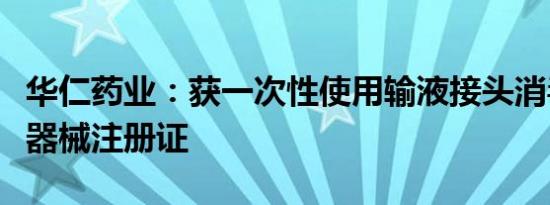 华仁药业：获一次性使用输液接头消毒帽医疗器械注册证