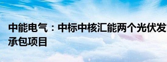 中能电气：中标中核汇能两个光伏发电EPC总承包项目