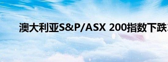 澳大利亚S&P/ASX 200指数下跌1%