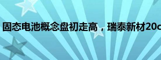 固态电池概念盘初走高，瑞泰新材20cm涨停