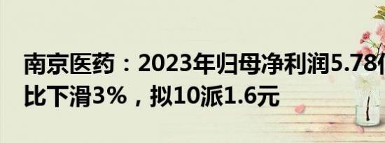 南京医药：2023年归母净利润5.78亿元，同比下滑3%，拟10派1.6元