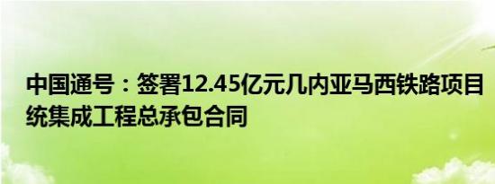 中国通号：签署12.45亿元几内亚马西铁路项目“三电”系统集成工程总承包合同