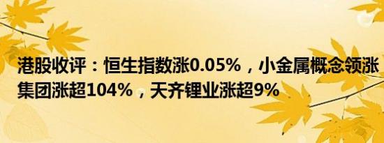 港股收评：恒生指数涨0.05%，小金属概念领涨，中国白银集团涨超104%，天齐锂业涨超9%