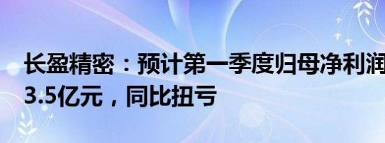 长盈精密：预计第一季度归母净利润2.5亿元3.5亿元，同比扭亏