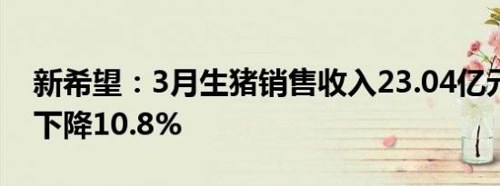 新希望：3月生猪销售收入23.04亿元，同比下降10.8%