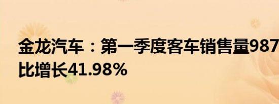 金龙汽车：第一季度客车销售量9879辆，同比增长41.98%