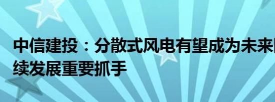 中信建投：分散式风电有望成为未来陆风可持续发展重要抓手