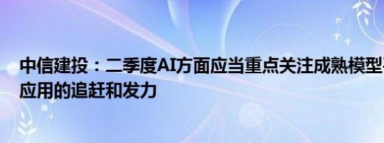 中信建投：二季度AI方面应当重点关注成熟模型平台在C端应用的追赶和发力