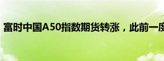 富时中国A50指数期货转涨，此前一度跌1%