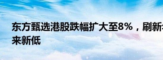 东方甄选港股跌幅扩大至8%，刷新年8月以来新低