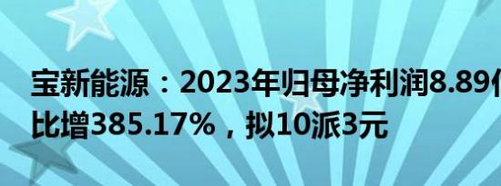 宝新能源：2023年归母净利润8.89亿元，同比增385.17%，拟10派3元