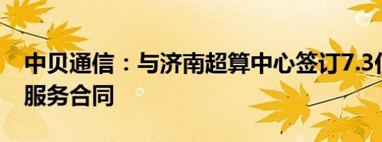 中贝通信：与济南超算中心签订7.3亿元算力服务合同