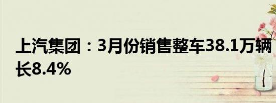 上汽集团：3月份销售整车38.1万辆，同比增长8.4%