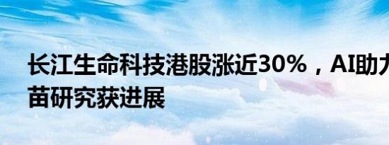 长江生命科技港股涨近30%，AI助力癌症疫苗研究获进展