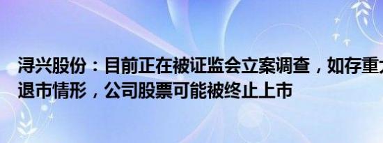 浔兴股份：目前正在被证监会立案调查，如存重大违法强制退市情形，公司股票可能被终止上市