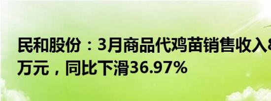 民和股份：3月商品代鸡苗销售收入8536.22万元，同比下滑36.97%