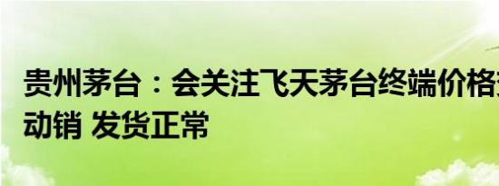 贵州茅台：会关注飞天茅台终端价格变化目前动销 发货正常