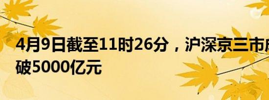 4月9日截至11时26分，沪深京三市成交额突破5000亿元