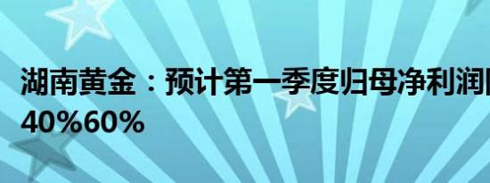 湖南黄金：预计第一季度归母净利润同比上涨40%60%