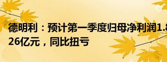 德明利：预计第一季度归母净利润1.86亿元2.26亿元，同比扭亏