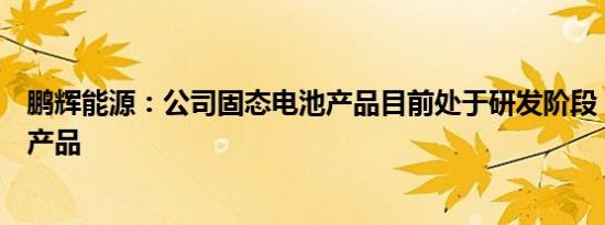 鹏辉能源：公司固态电池产品目前处于研发阶段，暂无量产产品