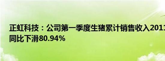 正虹科技：公司第一季度生猪累计销售收入2011.63万元，同比下滑80.94%