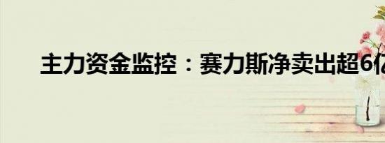 主力资金监控：赛力斯净卖出超6亿元