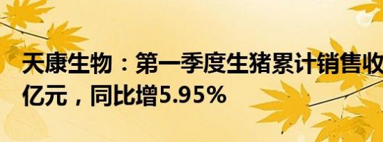 天康生物：第一季度生猪累计销售收入10.15亿元，同比增5.95%