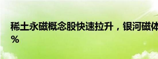 稀土永磁概念股快速拉升，银河磁体涨近10%