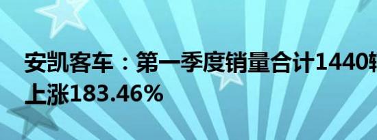 安凯客车：第一季度销量合计1440辆，同比上涨183.46%