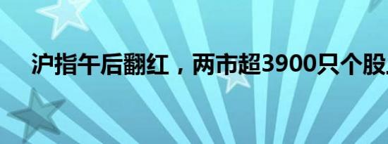 沪指午后翻红，两市超3900只个股上涨