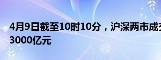 4月9日截至10时10分，沪深两市成交额突破3000亿元