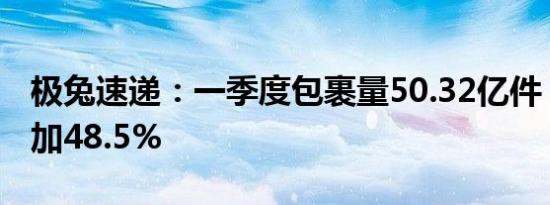 极兔速递：一季度包裹量50.32亿件，同比增加48.5%