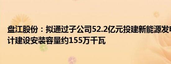 盘江股份：拟通过子公司52.2亿元投建新能源发电项目，合计建设安装容量约155万千瓦