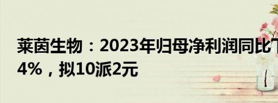 莱茵生物：2023年归母净利润同比下滑53.84%，拟10派2元