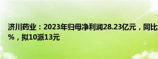 济川药业：2023年归母净利润28.23亿元，同比增长30.04%，拟10派13元