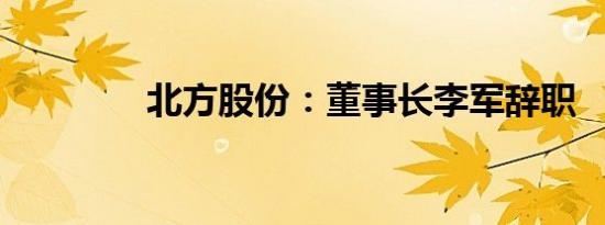 北方股份：董事长李军辞职