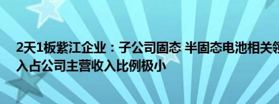 2天1板紫江企业：子公司固态 半固态电池相关领域业务收入占公司主营收入比例极小