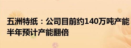 五洲特纸：公司目前约140万吨产能，明年下半年预计产能翻倍