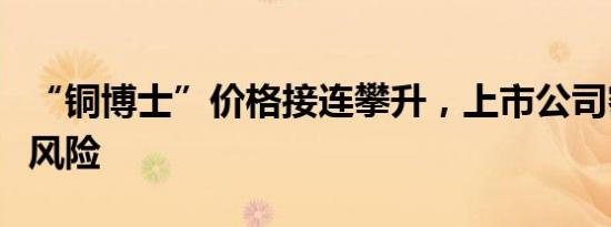 “铜博士”价格接连攀升，上市公司密集提示风险