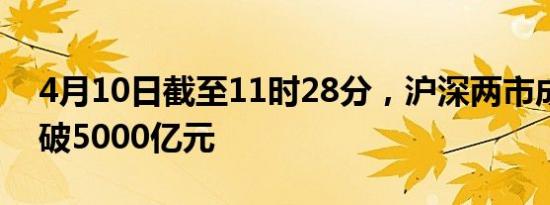 4月10日截至11时28分，沪深两市成交额突破5000亿元