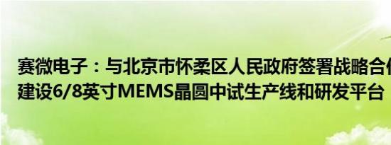 赛微电子：与北京市怀柔区人民政府签署战略合作协议，拟建设6/8英寸MEMS晶圆中试生产线和研发平台