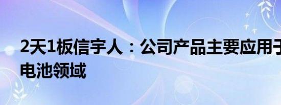 2天1板信宇人：公司产品主要应用于锂离子电池领域